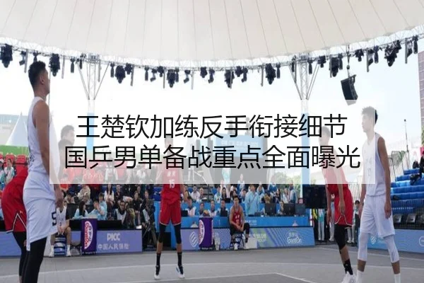 王楚钦加练反手衔接细节 国乒男单备战重点全面曝光