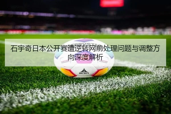 石宇奇日本公开赛遭逆转网前处理问题与调整方向深度解析