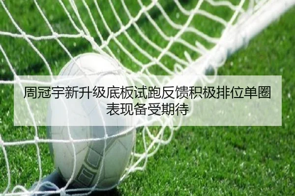 周冠宇新升级底板试跑反馈积极排位单圈表现备受期待