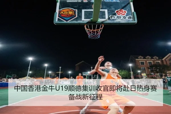 中国香港金牛U19顺德集训收官即将赴日热身赛备战新征程