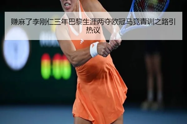 赚麻了李刚仁三年巴黎生涯两夺欧冠马竞青训之路引热议