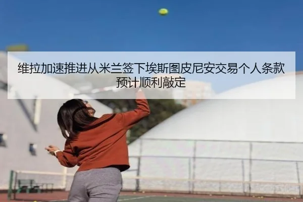 维拉加速推进从米兰签下埃斯图皮尼安交易个人条款预计顺利敲定