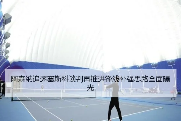 阿森纳追逐塞斯科谈判再推进锋线补强思路全面曝光