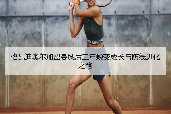 格瓦迪奥尔加盟曼城后三年蜕变成长与防线进化之路